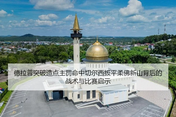 德拉普突破造点主罚命中切尔西扳平柔佛新山背后的战术与比赛启示 - beats365