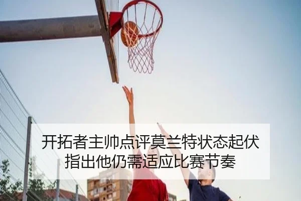 开拓者主帅点评莫兰特状态起伏 指出他仍需适应比赛节奏 - beats365